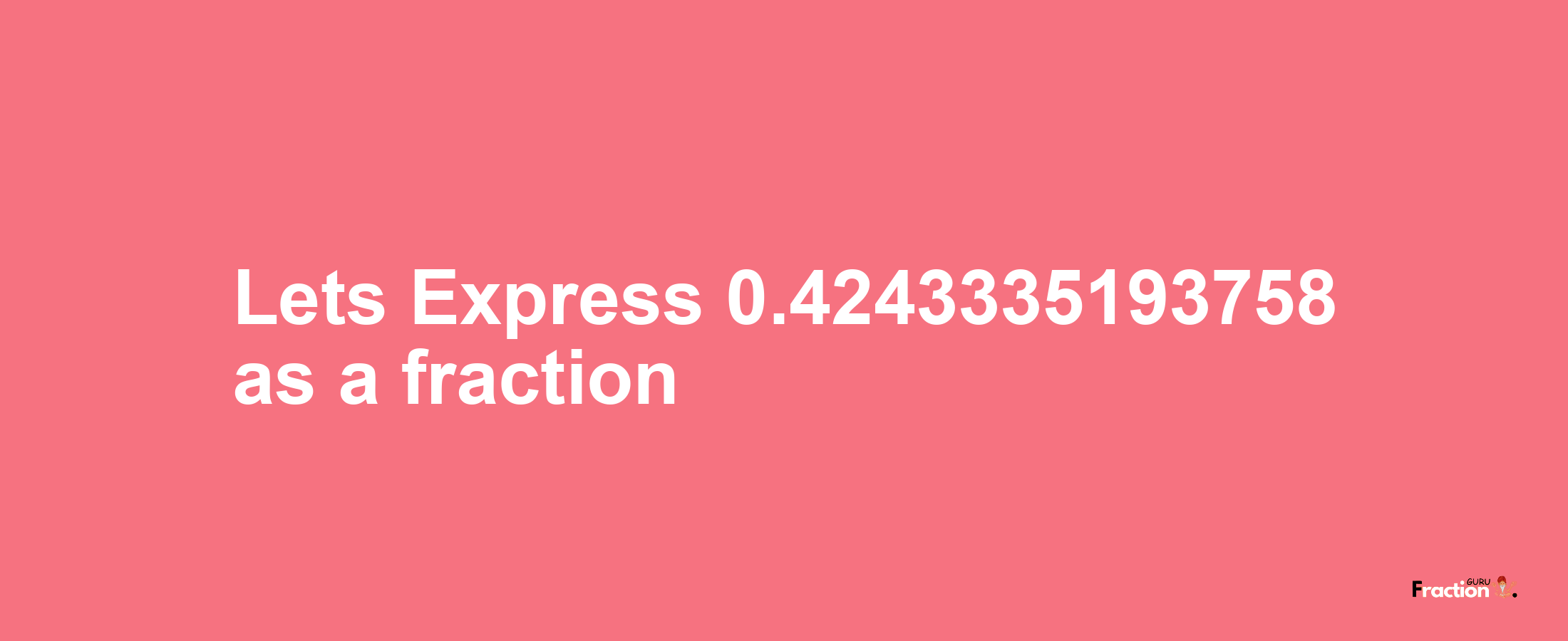 Lets Express 0.4243335193758 as afraction